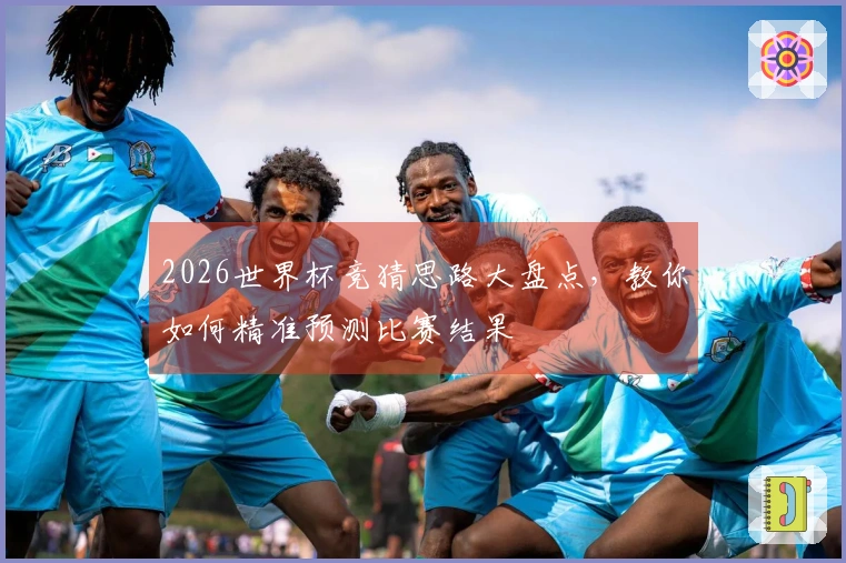2026世界杯竞猜思路大盘点，教你如何精准预测比赛结果
