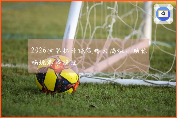 2026世界杯让球策略大揭秘，助你畅玩赛事投注