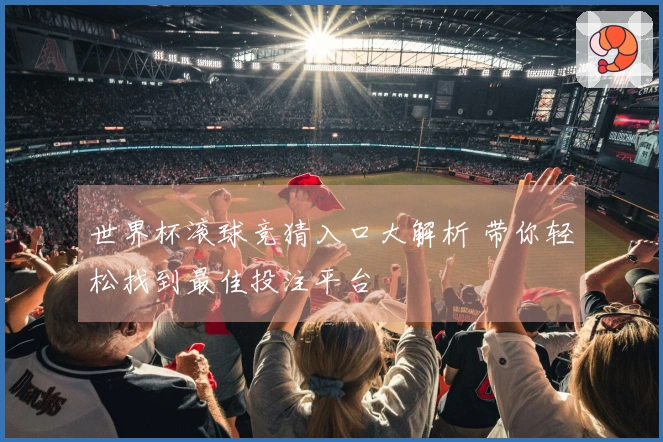 世界杯滚球竞猜入口大解析 带你轻松找到最佳投注平台