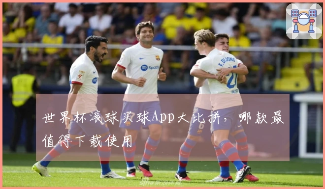 世界杯滚球买球App大比拼，哪款最值得下载使用