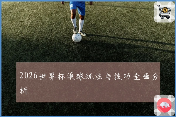 2026世界杯滚球玩法与技巧全面分析